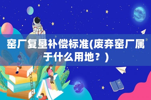 窯廠復(fù)墾補(bǔ)償標(biāo)準(zhǔn)(廢棄窯廠屬于什么用地？)