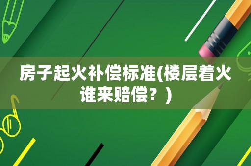 房子起火補(bǔ)償標(biāo)準(zhǔn)(樓層著火誰(shuí)來(lái)賠償？)