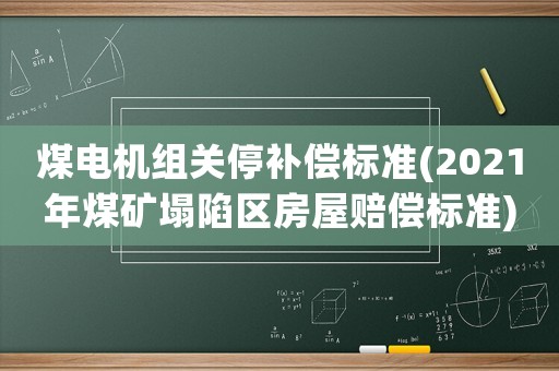 煤電機組關停補償標準(2021年煤礦塌陷區房屋賠償標準)