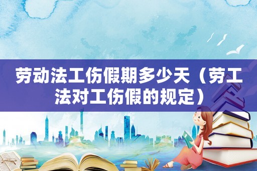 勞動法工傷假期多少天（勞工法對工傷假的規定）