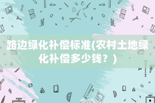 路邊綠化補償標準(農村土地綠化補償多少錢？)