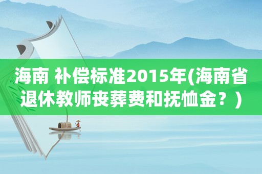 海南 補償標準2015年(海南省退休教師喪葬費和撫恤金？)