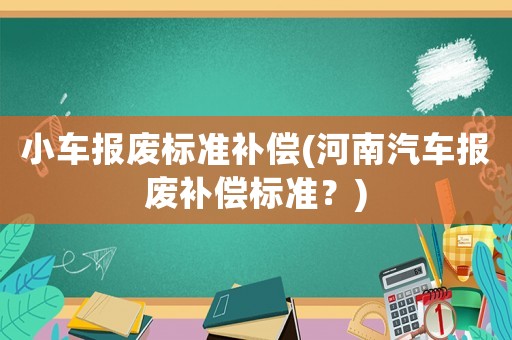 小車報廢標準補償(河南汽車報廢補償標準？)