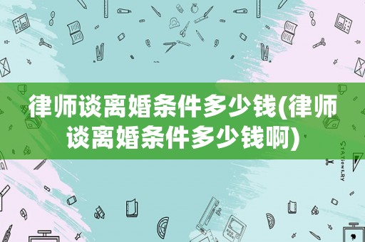 律師談離婚條件多少錢(律師談離婚條件多少錢啊)