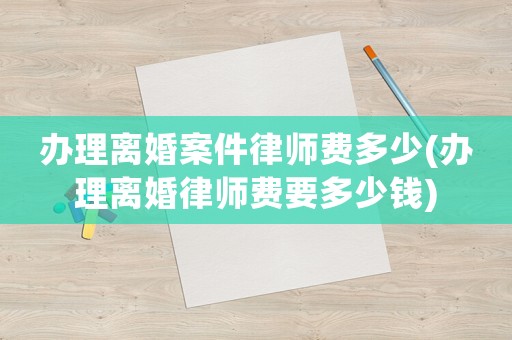 辦理離婚案件律師費(fèi)多少(辦理離婚律師費(fèi)要多少錢)
