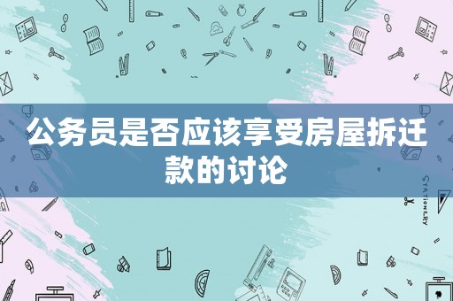 公務(wù)員是否應(yīng)該享受房屋拆遷款的討論