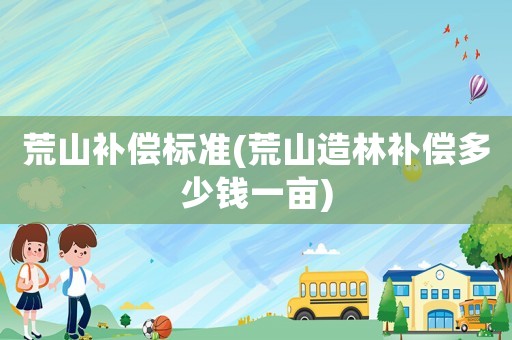 荒山補償標準(荒山造林補償多少錢一畝)