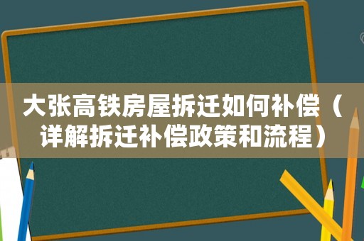 大張高鐵房屋拆遷如何補償（詳解拆遷補償政策和流程）