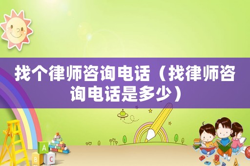找個律師咨詢電話（找律師咨詢電話是多少）