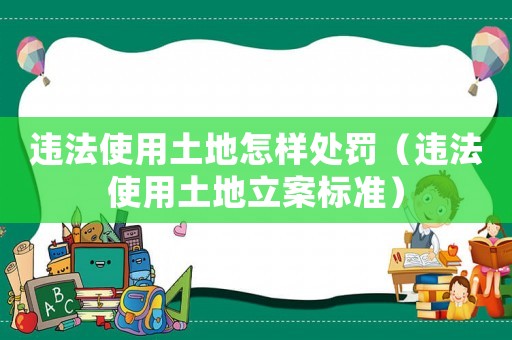 違法使用土地怎樣處罰（違法使用土地立案標準）