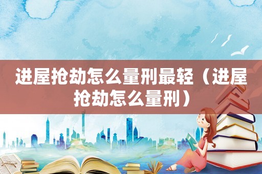 進屋搶劫怎么量刑最輕（進屋搶劫怎么量刑）