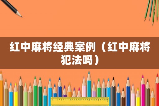 紅中麻將經(jīng)典案例（紅中麻將犯法嗎）