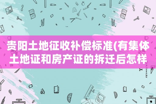貴陽土地征收補償標準(有集體土地證和房產證的拆遷后怎樣賠償)