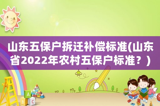 山東五保戶拆遷補償標準(山東省2022年農村五保戶標準？)