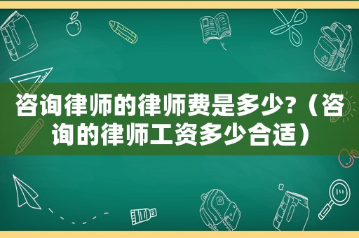 咨詢律師的律師費是多少?（咨詢的律師工資多少合適）