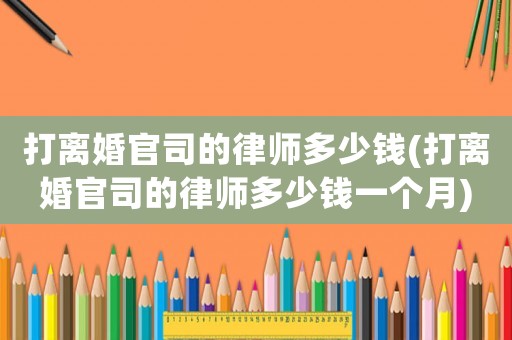 打離婚官司的律師多少錢(打離婚官司的律師多少錢一個月)
