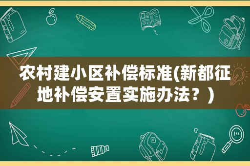 農(nóng)村建小區(qū)補(bǔ)償標(biāo)準(zhǔn)(新都征地補(bǔ)償安置實(shí)施辦法？)