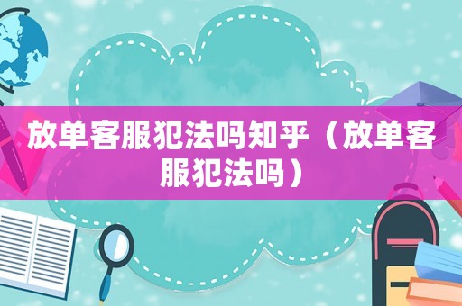 放單客服犯法嗎知乎（放單客服犯法嗎）