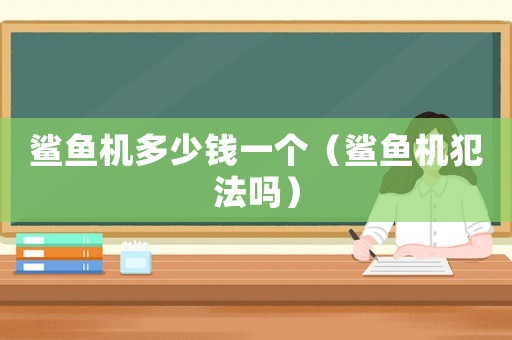 鯊魚機多少錢一個（鯊魚機犯法嗎）