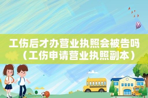 工傷后才辦營業執照會被告嗎（工傷申請營業執照副本）