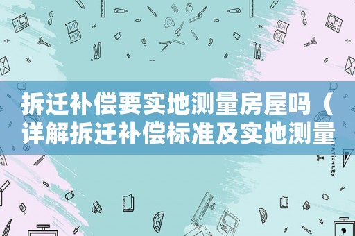 拆遷補償要實地測量房屋嗎（詳解拆遷補償標準及實地測量流程）