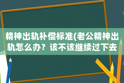 精神出軌補償標準(老公精神出軌怎么辦？該不該繼續過下去，還有別的辦法嗎？)