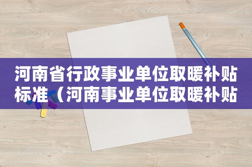 河南省行政事業(yè)單位取暖補(bǔ)貼標(biāo)準(zhǔn)（河南事業(yè)單位取暖補(bǔ)貼標(biāo)準(zhǔn)）
