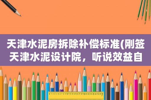 天津水泥房拆除補償標準(剛簽天津水泥設計院，聽說效益自從合并后大不如從前了。我學材料的)