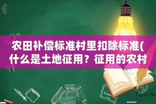 農(nóng)田補償標準村里扣除標準(什么是土地征用？征用的農(nóng)村土地補償主要有哪些？)