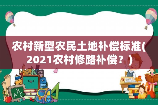 農村新型農民土地補償標準(2021農村修路補償？)