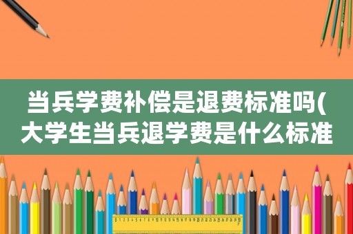 當(dāng)兵學(xué)費(fèi)補(bǔ)償是退費(fèi)標(biāo)準(zhǔn)嗎(大學(xué)生當(dāng)兵退學(xué)費(fèi)是什么標(biāo)準(zhǔn)？)
