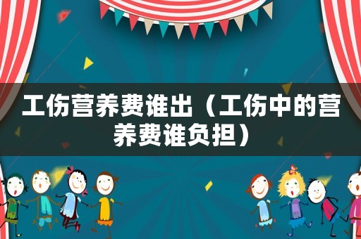 工傷營(yíng)養(yǎng)費(fèi)誰(shuí)出（工傷中的營(yíng)養(yǎng)費(fèi)誰(shuí)負(fù)擔(dān)）