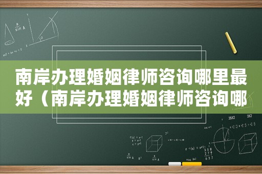 南岸辦理婚姻律師咨詢哪里最好（南岸辦理婚姻律師咨詢哪里）