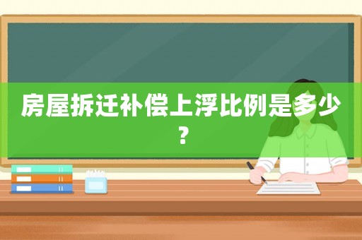 房屋拆遷補償上浮比例是多少？