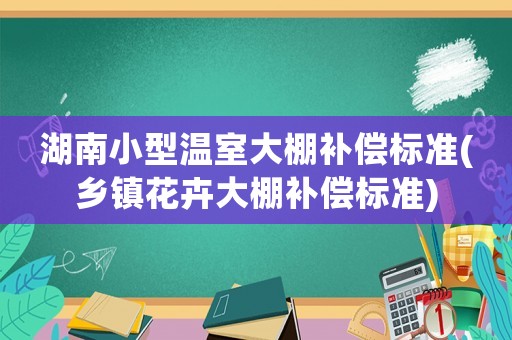 湖南小型溫室大棚補償標準(鄉(xiāng)鎮(zhèn)花卉大棚補償標準)