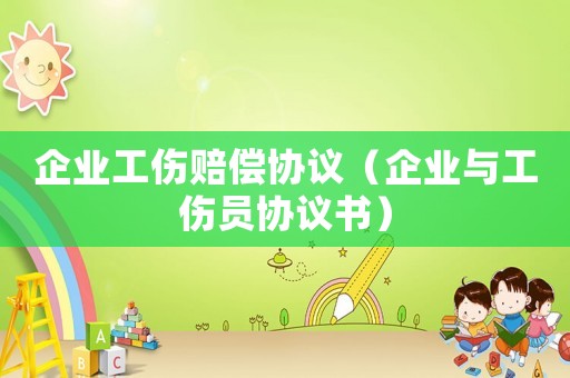 企業(yè)工傷賠償協(xié)議（企業(yè)與工傷員協(xié)議書）