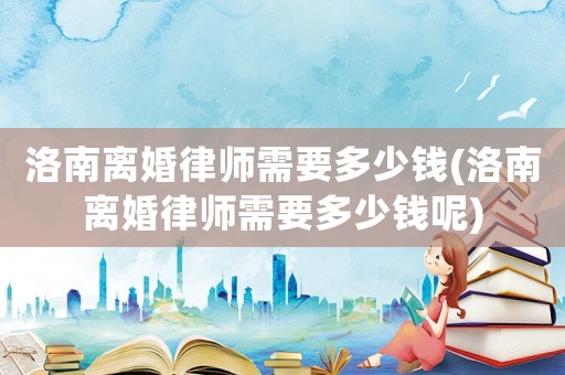 洛南離婚律師需要多少錢(洛南離婚律師需要多少錢呢)