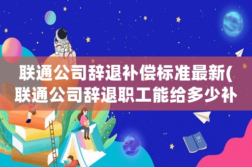 聯(lián)通公司辭退補(bǔ)償標(biāo)準(zhǔn)最新(聯(lián)通公司辭退職工能給多少補(bǔ)償)