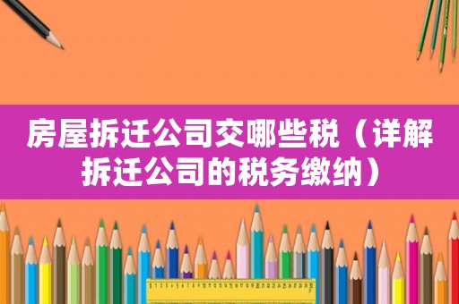 房屋拆遷公司交哪些稅（詳解拆遷公司的稅務繳納）