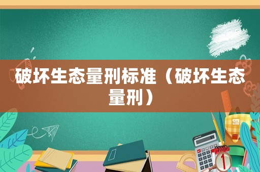 破壞生態(tài)量刑標(biāo)準(zhǔn)（破壞生態(tài)量刑）