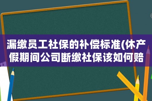 漏繳員工社保的補償標準(休產假期間公司斷繳社保該如何賠償)