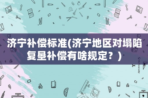 濟寧補償標準(濟寧地區對塌陷復墾補償有啥規定？)