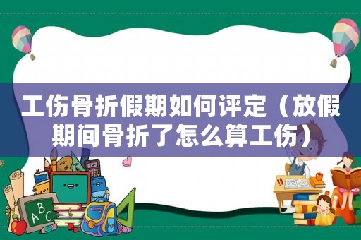 工傷骨折假期如何評定（放假期間骨折了怎么算工傷）
