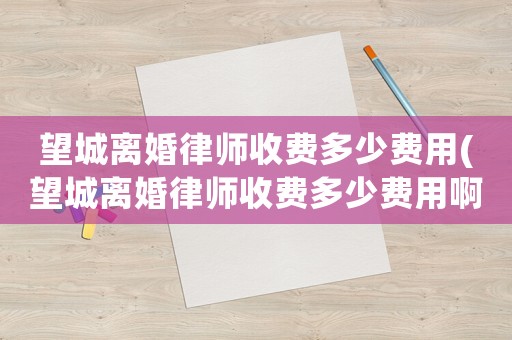 望城離婚律師收費多少費用(望城離婚律師收費多少費用啊)