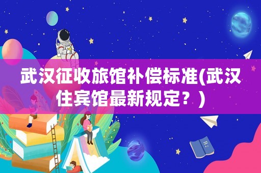 武漢征收旅館補償標準(武漢住賓館最新規定？)