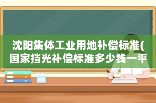 沈陽集體工業用地補償標準(國家擋光補償標準多少錢一平？)