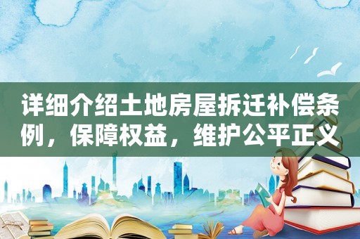 詳細介紹土地房屋拆遷補償條例，保障權益，維護公平正義