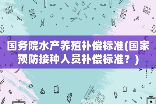 國務院水產養殖補償標準(國家預防接種人員補償標準？)