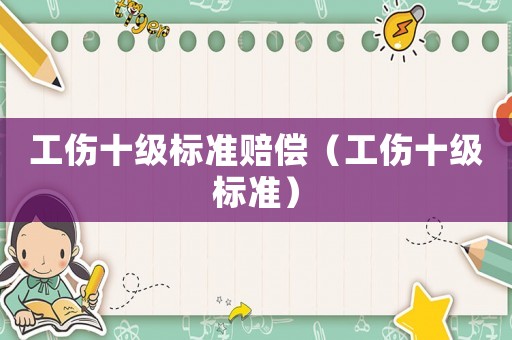 工傷十級(jí)標(biāo)準(zhǔn)賠償（工傷十級(jí)標(biāo)準(zhǔn)）