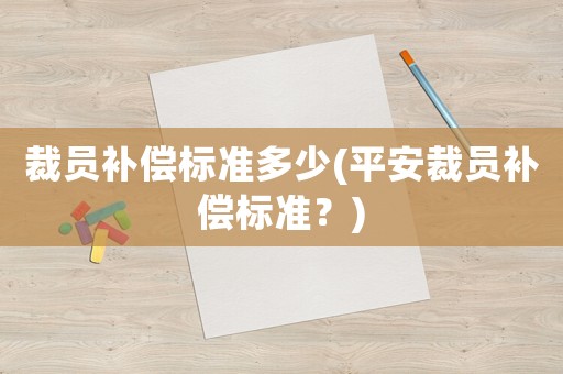 裁員補(bǔ)償標(biāo)準(zhǔn)多少(平安裁員補(bǔ)償標(biāo)準(zhǔn)？)